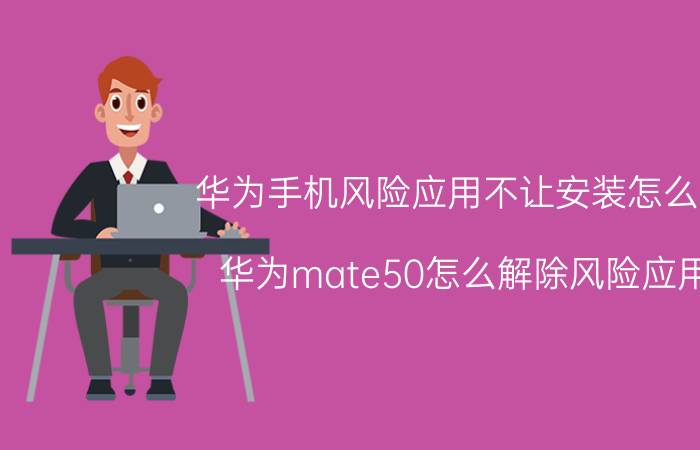 华为手机风险应用不让安装怎么办 华为mate50怎么解除风险应用？